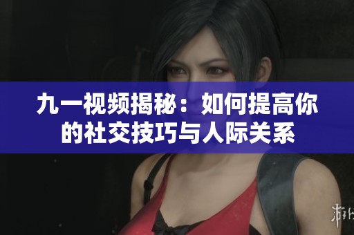 九一视频揭秘：如何提高你的社交技巧与人际关系