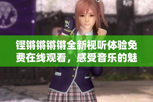 铿锵锵锵锵全新视听体验免费在线观看，感受音乐的魅力之旅