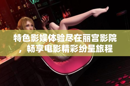 特色影娱体验尽在丽宫影院，畅享电影精彩纷呈旅程