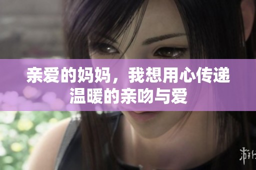 亲爱的妈妈，我想用心传递温暖的亲吻与爱