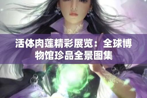 活体肉莲精彩展览：全球博物馆珍品全景图集