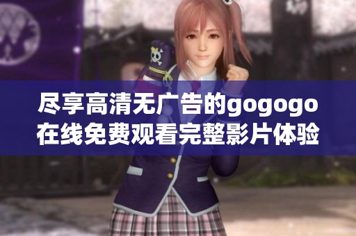 尽享高清无广告的gogogo在线免费观看完整影片体验