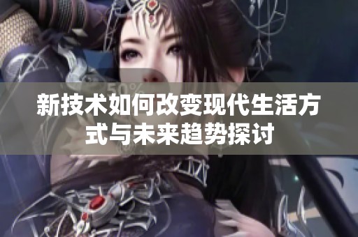 新技术如何改变现代生活方式与未来趋势探讨