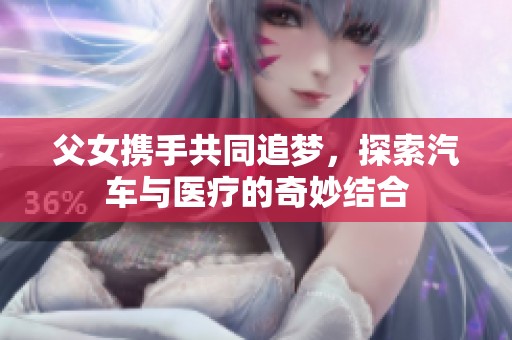 父女携手共同追梦，探索汽车与医疗的奇妙结合