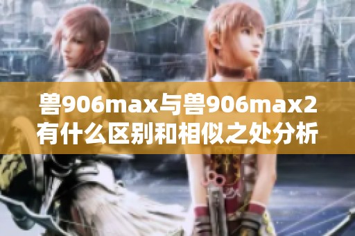 兽906max与兽906max2有什么区别和相似之处分析