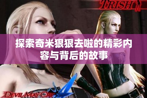 探索奇米狠狠去啦的精彩内容与背后的故事