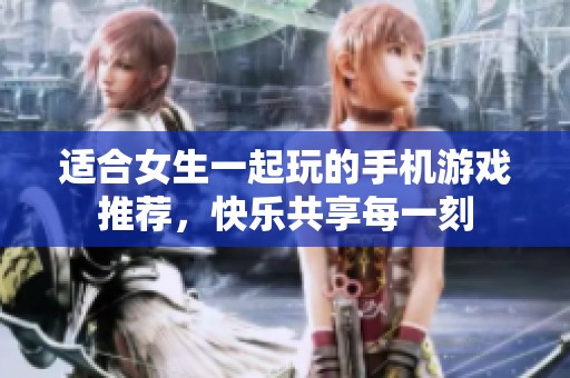 适合女生一起玩的手机游戏推荐，快乐共享每一刻