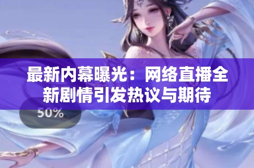最新内幕曝光：网络直播全新剧情引发热议与期待