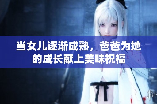 当女儿逐渐成熟，爸爸为她的成长献上美味祝福