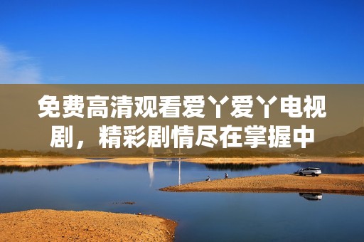 免费高清观看爱丫爱丫电视剧，精彩剧情尽在掌握中