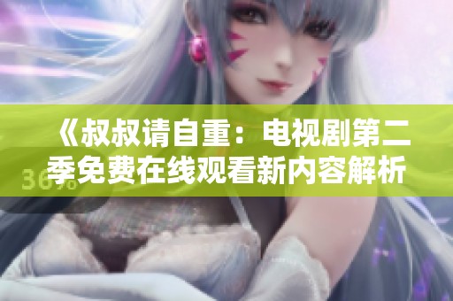 《叔叔请自重：电视剧第二季免费在线观看新内容解析》