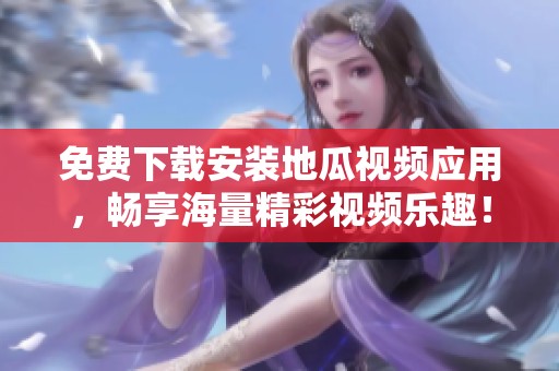 免费下载安装地瓜视频应用，畅享海量精彩视频乐趣！
