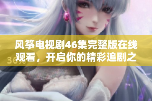 风筝电视剧46集完整版在线观看，开启你的精彩追剧之旅