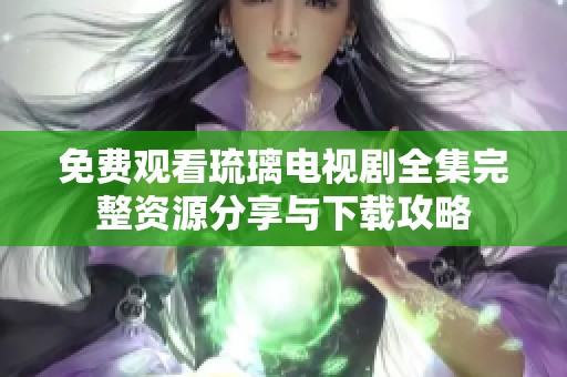 免费观看琉璃电视剧全集完整资源分享与下载攻略