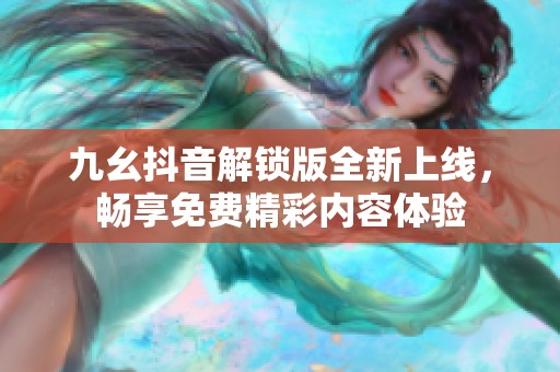九幺抖音解锁版全新上线，畅享免费精彩内容体验
