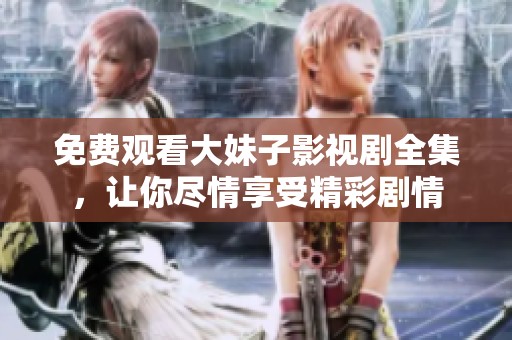 免费观看大妹子影视剧全集，让你尽情享受精彩剧情