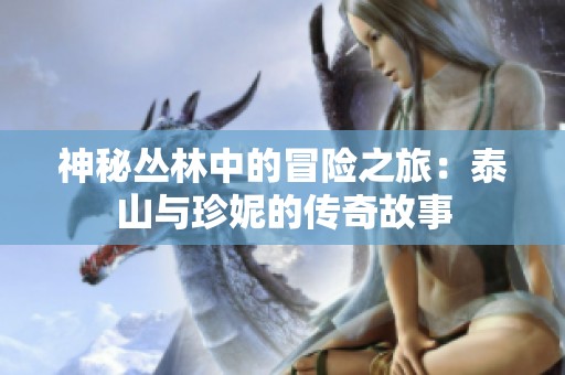 神秘丛林中的冒险之旅：泰山与珍妮的传奇故事
