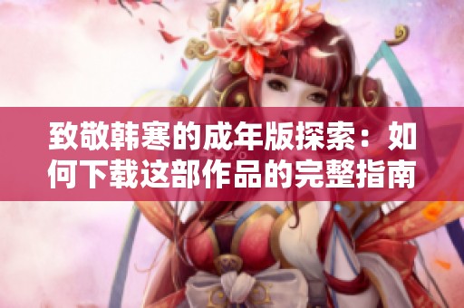 致敬韩寒的成年版探索：如何下载这部作品的完整指南