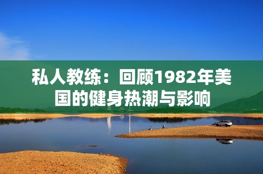 私人教练：回顾1982年美国的健身热潮与影响