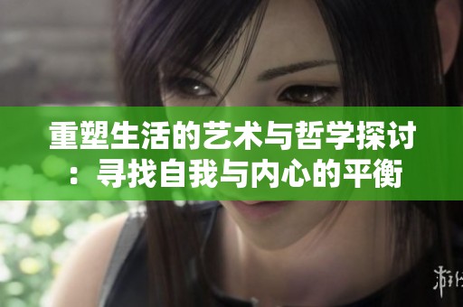 重塑生活的艺术与哲学探讨：寻找自我与内心的平衡