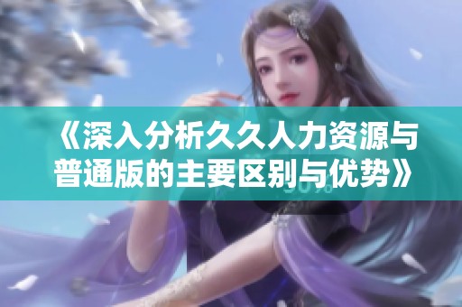 《深入分析久久人力资源与普通版的主要区别与优势》