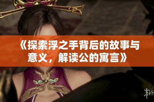 《探索浮之手背后的故事与意义，解读公的寓言》