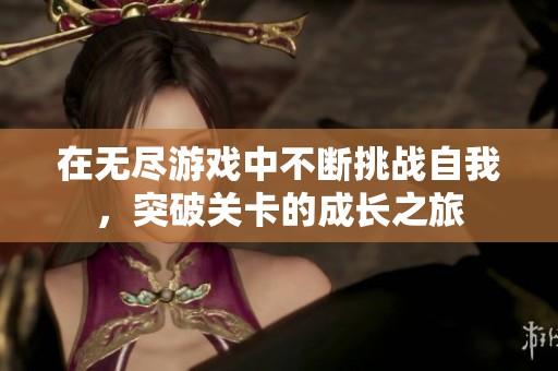 在无尽游戏中不断挑战自我，突破关卡的成长之旅