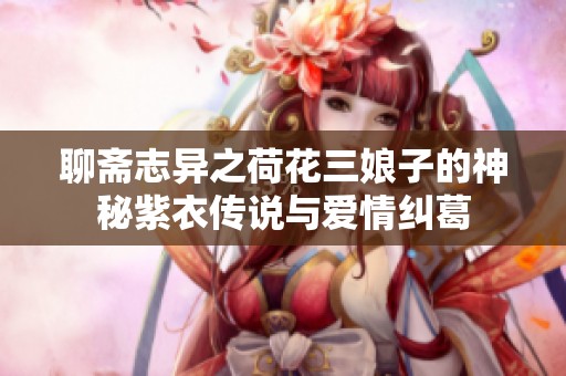 聊斋志异之荷花三娘子的神秘紫衣传说与爱情纠葛