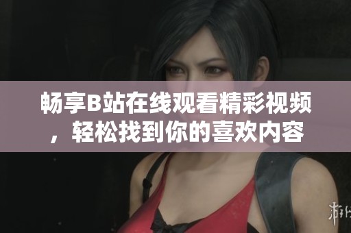 畅享B站在线观看精彩视频，轻松找到你的喜欢内容