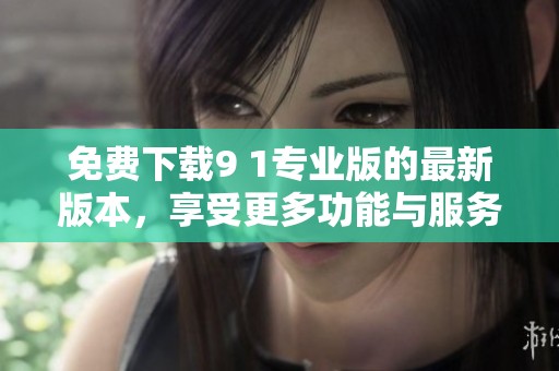 免费下载9 1专业版的最新版本，享受更多功能与服务