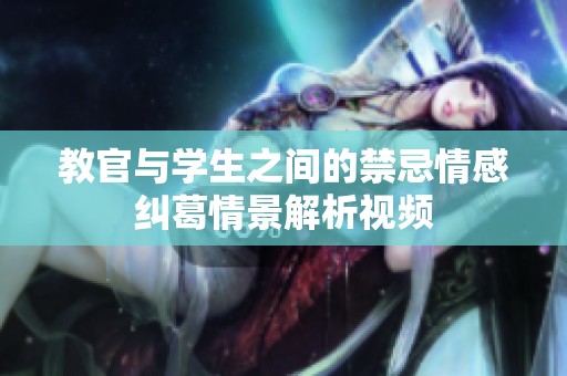 教官与学生之间的禁忌情感纠葛情景解析视频