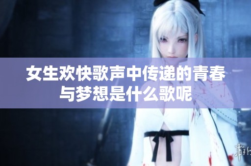女生欢快歌声中传递的青春与梦想是什么歌呢