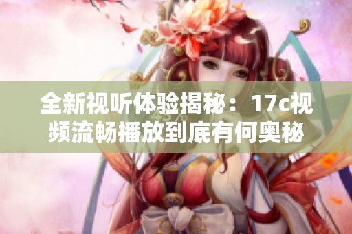 全新视听体验揭秘：17c视频流畅播放到底有何奥秘