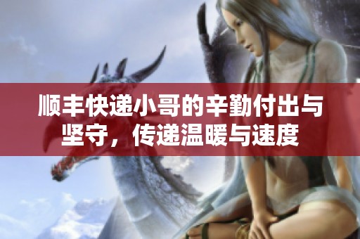 顺丰快递小哥的辛勤付出与坚守，传递温暖与速度