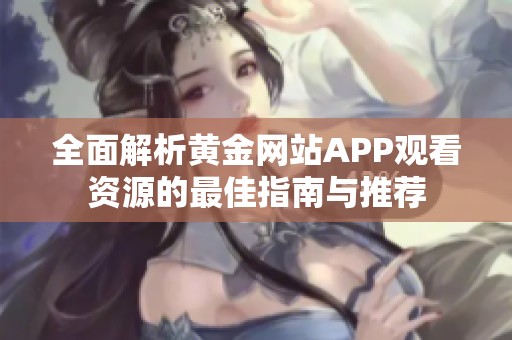 全面解析黄金网站APP观看资源的最佳指南与推荐
