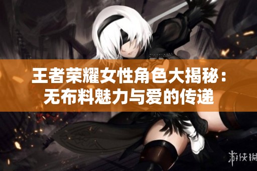 王者荣耀女性角色大揭秘：无布料魅力与爱的传递