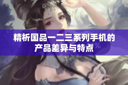 精析国品一二三系列手机的产品差异与特点