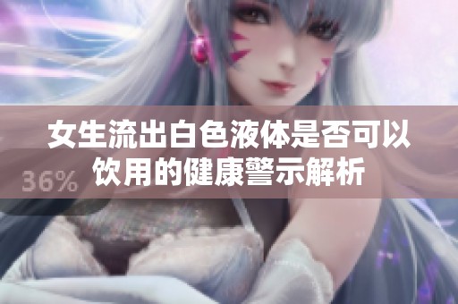 女生流出白色液体是否可以饮用的健康警示解析