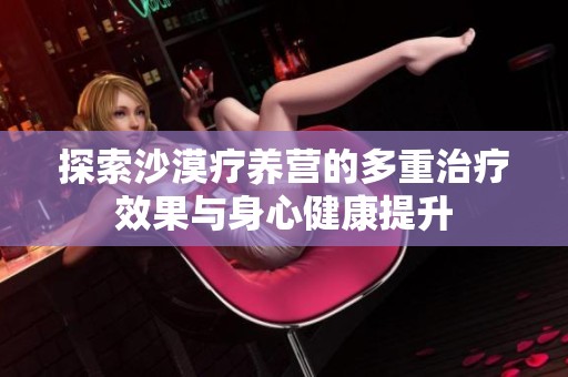 探索沙漠疗养营的多重治疗效果与身心健康提升