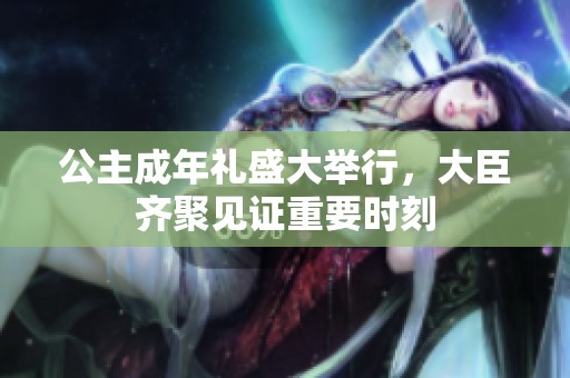 公主成年礼盛大举行，大臣齐聚见证重要时刻