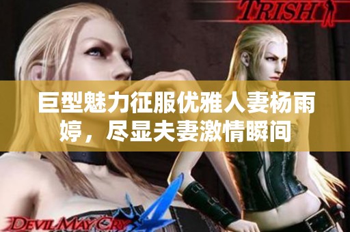 巨型魅力征服优雅人妻杨雨婷，尽显夫妻激情瞬间