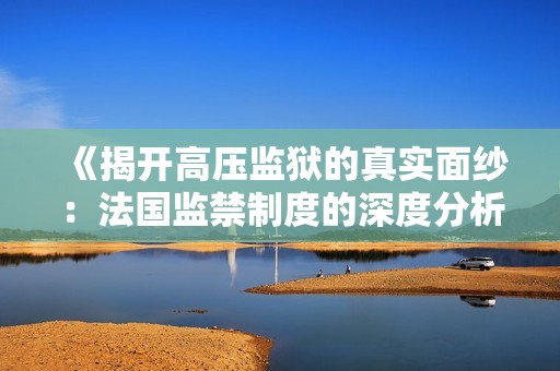 《揭开高压监狱的真实面纱：法国监禁制度的深度分析》