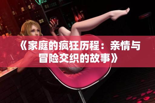 《家庭的疯狂历程：亲情与冒险交织的故事》