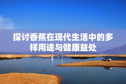 探讨香蕉在现代生活中的多样用途与健康益处