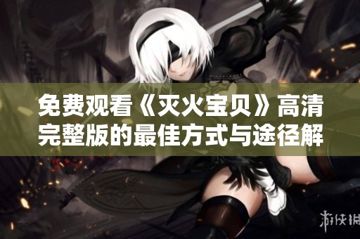 免费观看《灭火宝贝》高清完整版的最佳方式与途径解析