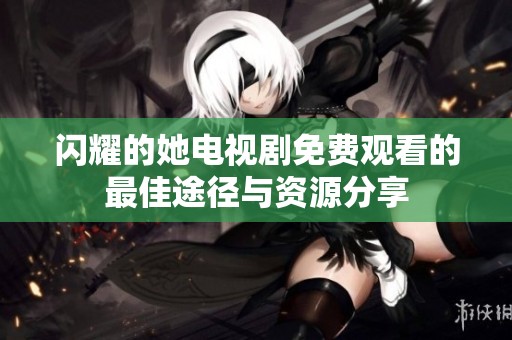 闪耀的她电视剧免费观看的最佳途径与资源分享