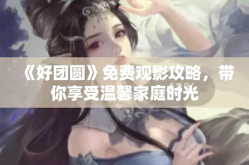 《好团圆》免费观影攻略，带你享受温馨家庭时光