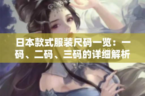 日本款式服装尺码一览：一码、二码、三码的详细解析