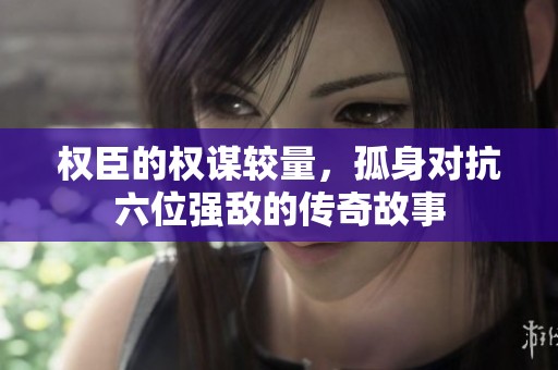 权臣的权谋较量，孤身对抗六位强敌的传奇故事