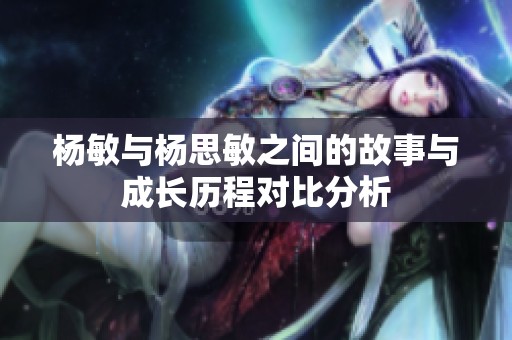 杨敏与杨思敏之间的故事与成长历程对比分析